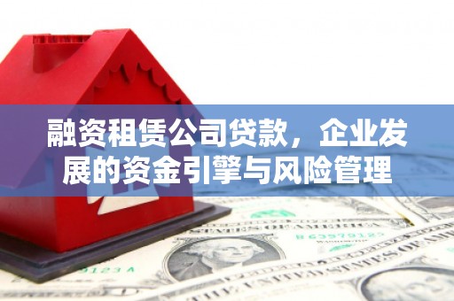 明溪融资租赁公司贷款，企业发展的资金引擎与风险管理