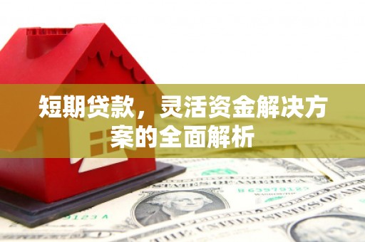 明溪短期贷款，灵活资金解决方案的全面解析