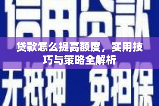 明溪贷款怎么提高额度，实用技巧与策略全解析