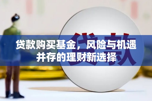 明溪贷款购买基金，风险与机遇并存的理财新选择