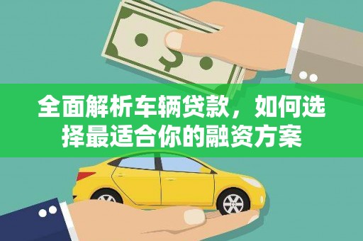 明溪全面解析车辆贷款，如何选择最适合你的融资方案