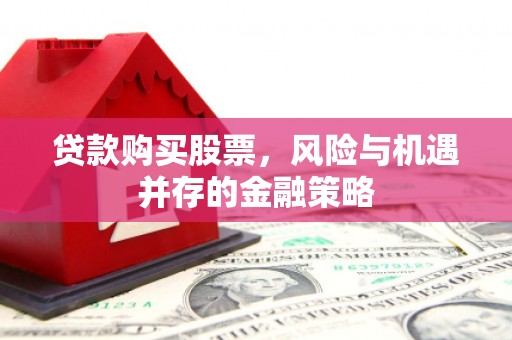 明溪贷款购买股票，风险与机遇并存的金融策略