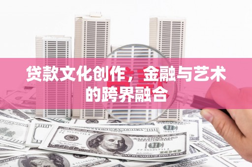 明溪贷款文化创作，金融与艺术的跨界融合
