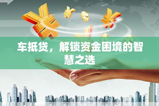 明溪车抵贷，解锁资金困境的智慧之选