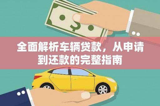 明溪全面解析车辆贷款，从申请到还款的完整指南
