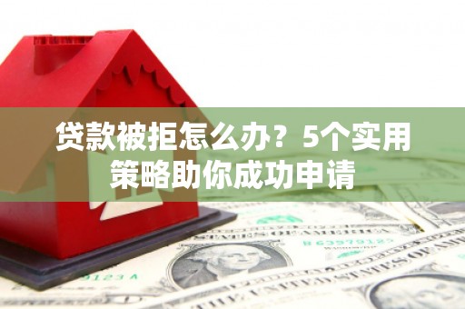 明溪贷款被拒怎么办？5个实用策略助你成功申请