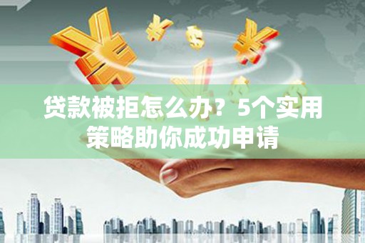 明溪贷款被拒怎么办？5个实用策略助你成功申请