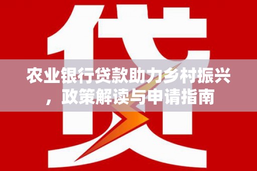 明溪农业银行贷款助力乡村振兴，政策解读与申请指南