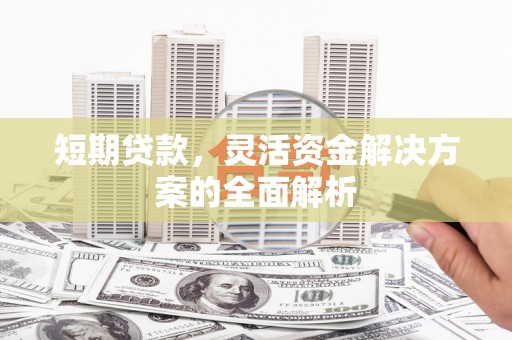 明溪短期贷款，灵活资金解决方案的全面解析