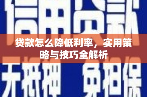 明溪贷款怎么降低利率，实用策略与技巧全解析