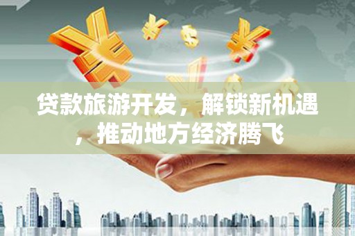 明溪贷款旅游开发，解锁新机遇，推动地方经济腾飞
