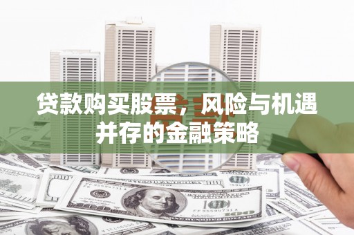 明溪贷款购买股票，风险与机遇并存的金融策略