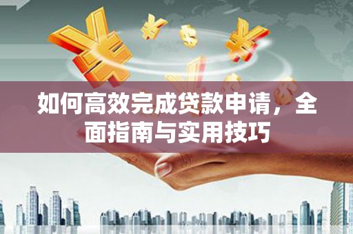 明溪如何高效完成贷款申请，全面指南与实用技巧