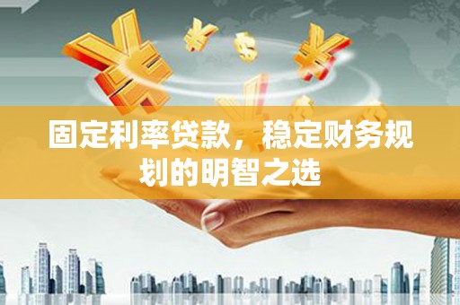 明溪固定利率贷款，稳定财务规划的明智之选
