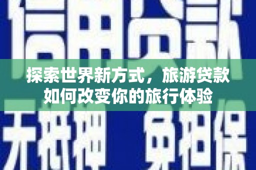 明溪探索世界新方式，旅游贷款如何改变你的旅行体验