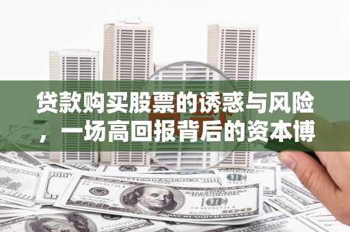明溪贷款购买股票的诱惑与风险，一场高回报背后的资本博弈