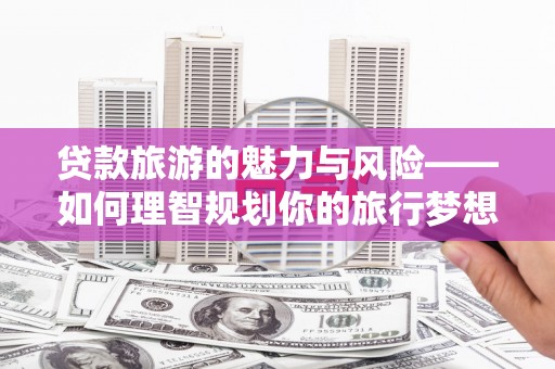 明溪贷款旅游的魅力与风险——如何理智规划你的旅行梦想
