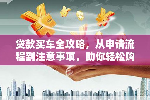 明溪贷款买车全攻略，从申请流程到注意事项，助你轻松购车