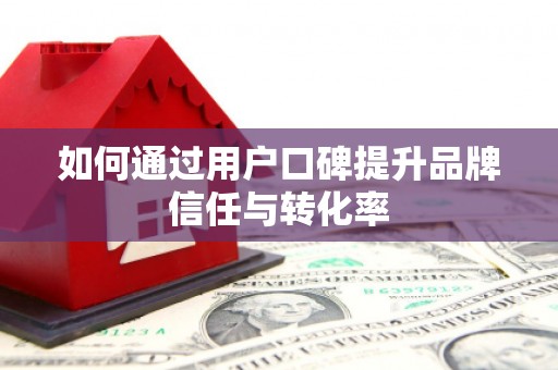 明溪如何通过用户口碑提升品牌信任与转化率