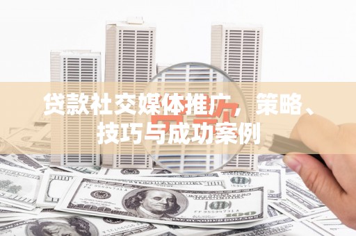 明溪贷款社交媒体推广，策略、技巧与成功案例