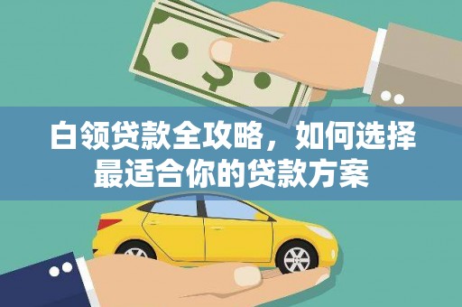 明溪白领贷款全攻略，如何选择最适合你的贷款方案