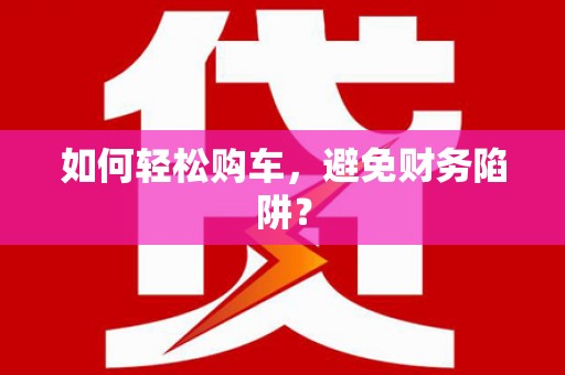 明溪如何轻松购车，避免财务陷阱？