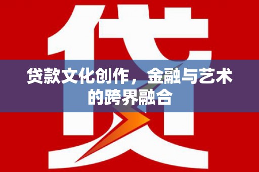 明溪贷款文化创作，金融与艺术的跨界融合