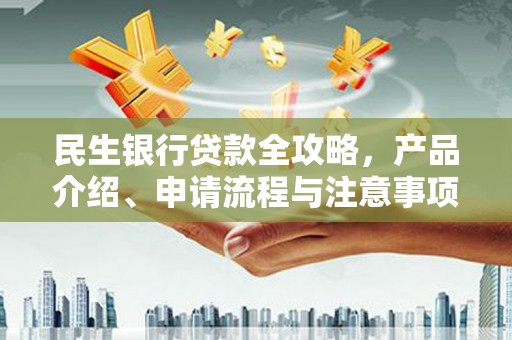 明溪民生银行贷款全攻略，产品介绍、申请流程与注意事项